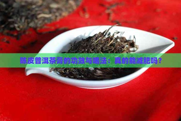 陈皮普洱茶膏的功效与喝法：真的能减肥吗？