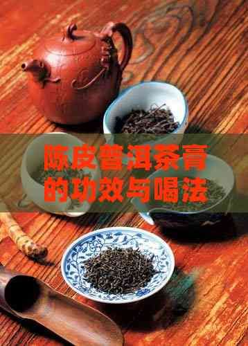陈皮普洱茶膏的功效与喝法：真的能减肥吗？