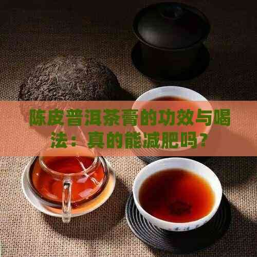陈皮普洱茶膏的功效与喝法：真的能减肥吗？