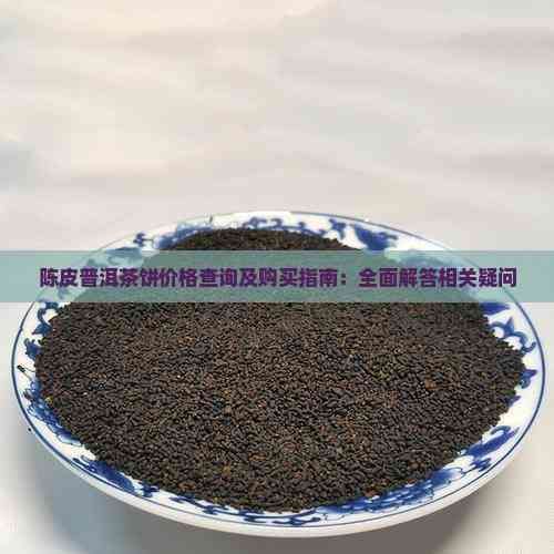 陈皮普洱茶饼价格查询及购买指南：全面解答相关疑问