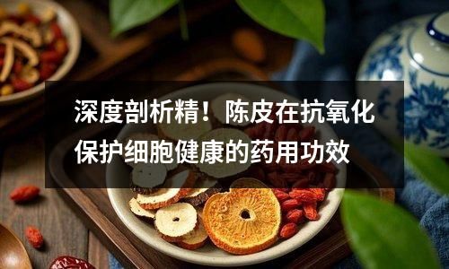深度剖析精！陈皮在抗氧化保护细胞健康的药用功效