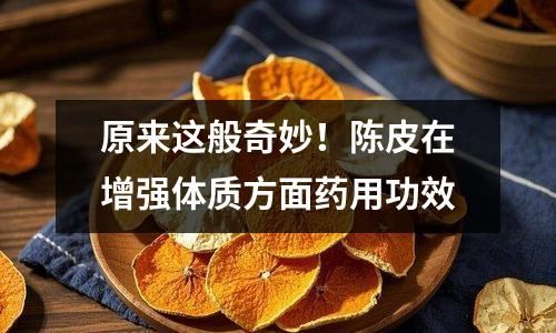 原来这般奇妙！陈皮在增强体质方面药用功效