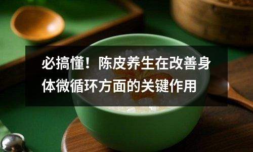 必搞懂！陈皮养生在改善身体微循环方面的关键作用