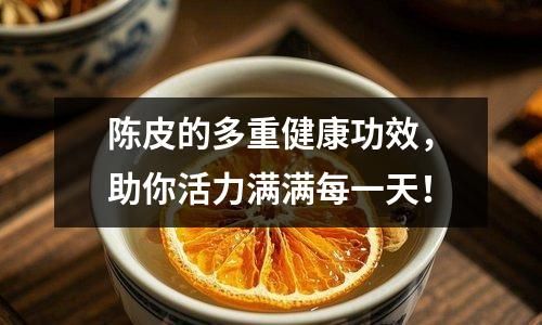 陈皮的多重健康功效，助你活力满满每一天！