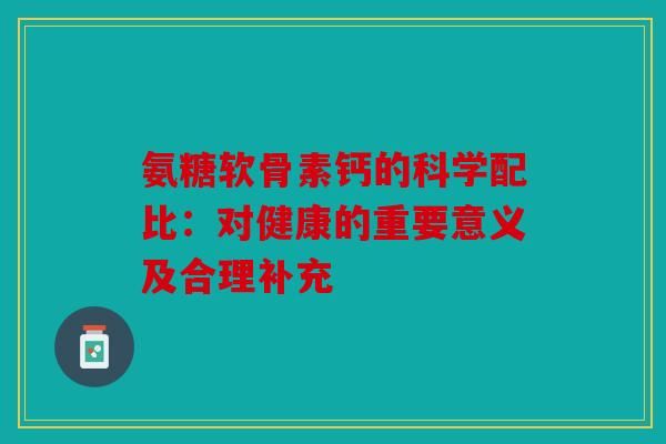 氨糖軟骨素鈣的科學(xué)配比：對(duì)健康的重要意義及合理補(bǔ)充