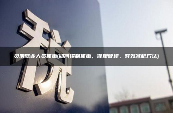 靈活就業(yè)人員體重(如何控制體重，健康管理，有效減肥方法)