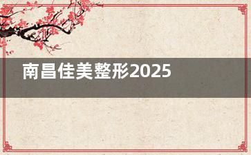 南昌佳美整形2025價(jià)格表公開(kāi),隆鼻1.7w+埋線雙眼皮1.3k+瘦臉6k+