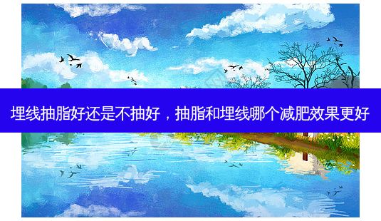 埋線抽脂好還是不抽好，抽脂和埋線哪個(gè)減肥效果更好-第1張圖片-一諾整形網(wǎng)