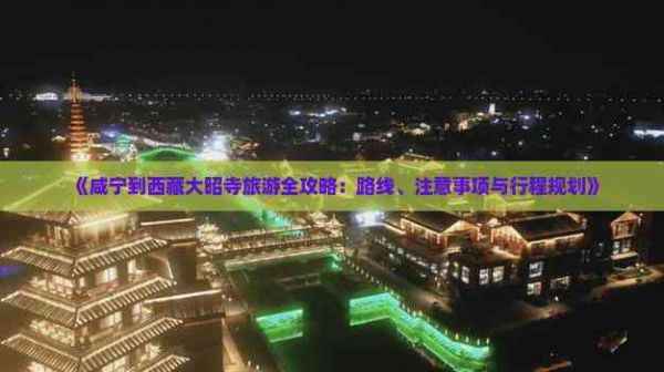 《咸宁到西藏大昭寺旅游全攻略：路线、注意事项与行程规划》