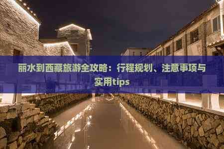麗水到西藏旅游全攻略：行程規(guī)劃、注意事項(xiàng)與實(shí)用tips