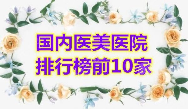國內(nèi)醫(yī)美醫(yī)院排行榜前10家，實力+口碑雙保障