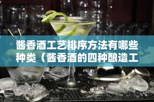 醬香酒工藝排序方法有哪些種類（醬香酒的四種釀造工藝）