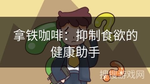 拿鐵咖啡：抑制食欲的健康助手