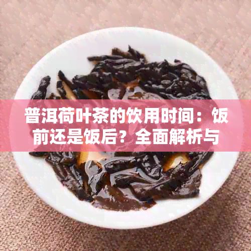 普洱荷叶茶的饮用时间：饭前还是饭后？全面解析与建议