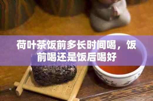 荷叶茶饭前多长时间喝，饭前喝还是饭后喝好
