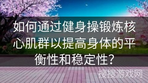 如何通过健身操锻炼核心肌群以提高身体的平衡性和稳定性？