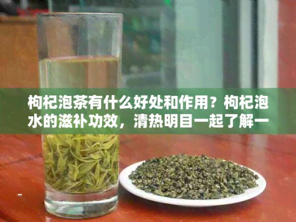 枸杞泡茶有什么好處和作用？枸杞泡水的滋補功效，清熱明目一起了解一下