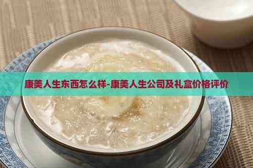 康美人生東西怎么樣-康美人生公司及禮盒價(jià)格評(píng)價(jià)