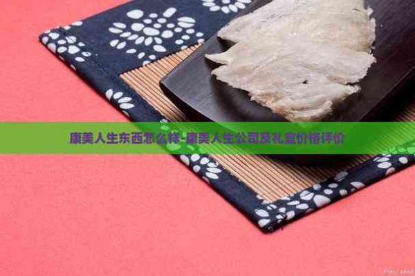 康美人生東西怎么樣-康美人生公司及禮盒價(jià)格評(píng)價(jià)