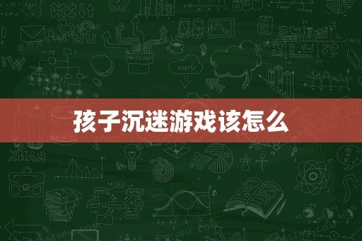 孩子沉迷游戏该怎么