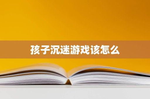 孩子沉迷游戏该怎么