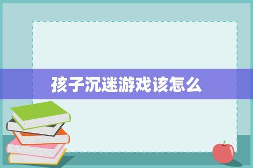 孩子沉迷游戏该怎么