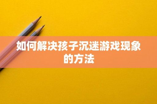 如何解決孩子沉迷游戲現(xiàn)象的方法