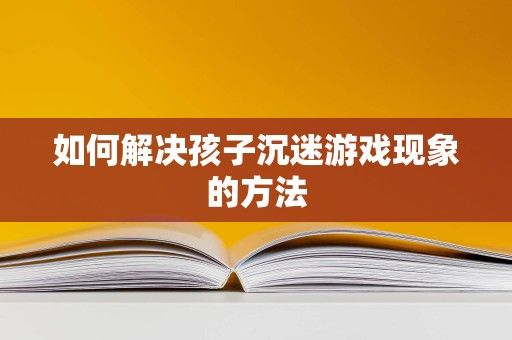 如何解決孩子沉迷游戲現(xiàn)象的方法