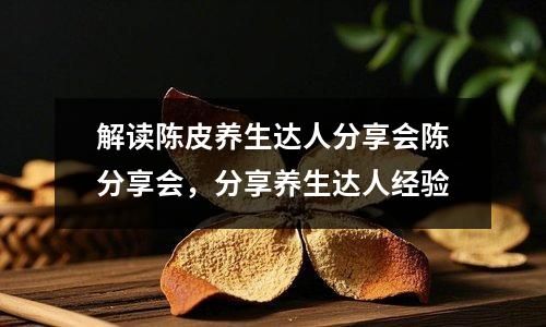 解讀陳皮養(yǎng)生達(dá)人分享會陳分享會，分享養(yǎng)生達(dá)人經(jīng)驗(yàn)