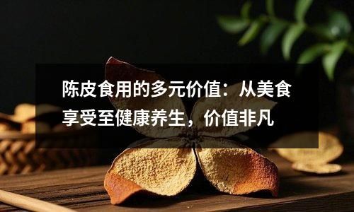 陳皮食用的多元價值：從美食享受至健康養(yǎng)生，價值非凡