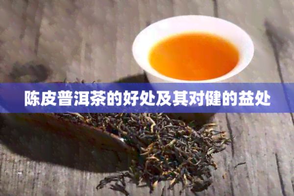 陳皮普洱茶的好處及其對(duì)健的益處