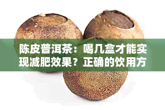 陳皮普洱茶：喝幾盒才能實(shí)現(xiàn)減肥效果？正確的飲用方法與注意事項(xiàng)解析