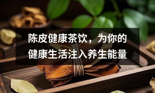 陳皮健康茶飲,為你的健康生活注入養(yǎng)生能量