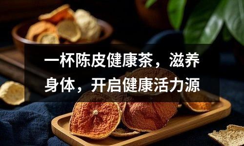 一杯陈皮健康茶，滋养身体，开启健康活力源
