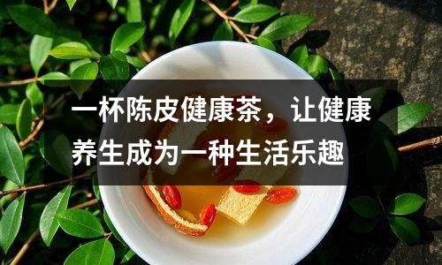 一杯陳皮健康茶，讓健康養(yǎng)生成為一種生活樂(lè)趣