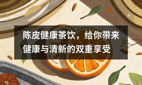 陈皮健康茶饮，给你带来健康与清新的双重享受