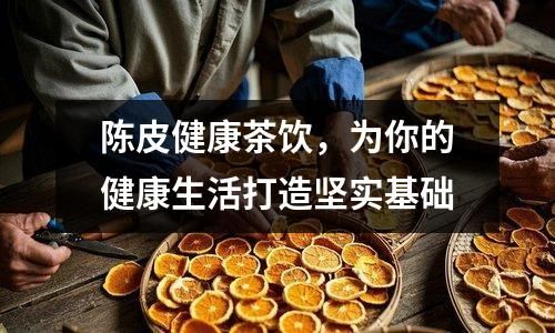 陳皮健康茶飲，為你的健康生活打造堅實基礎