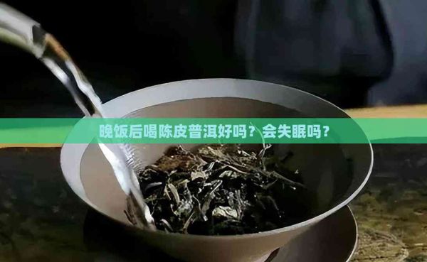 晚飯后喝陳皮普洱好嗎？會失眠嗎？