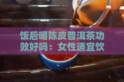 飯后喝陳皮普洱茶功效好嗎：女性適宜飲用嗎？
