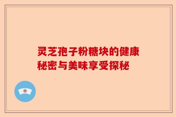 靈芝孢子粉糖塊的健康秘密與美味享受探秘-第1張圖片-卓越靈芝孢子粉