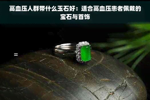 高血壓人群帶什么玉石好：適合高血壓患者佩戴的寶石與首飾
