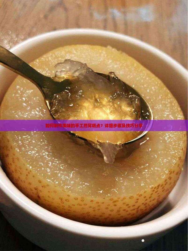 如何制作美味的手工燕窝糕点?详细步骤及技巧分享