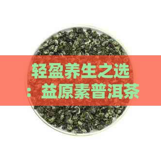輕盈養(yǎng)生之選：益原素普洱茶膳食纖維無蔗糖健康茶飲