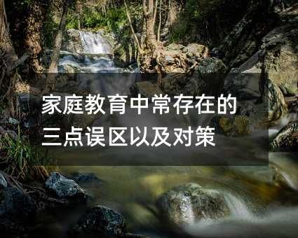 家庭教育中常存在的三點(diǎn)誤區(qū)以及對(duì)策