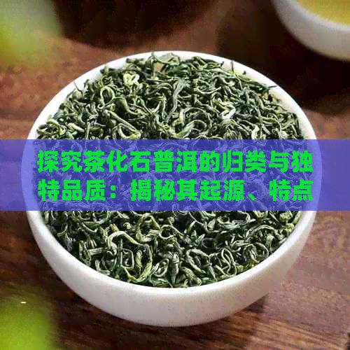 探究茶化石普洱的歸類與獨特品質(zhì)：揭秘其起源、特點及健康益處