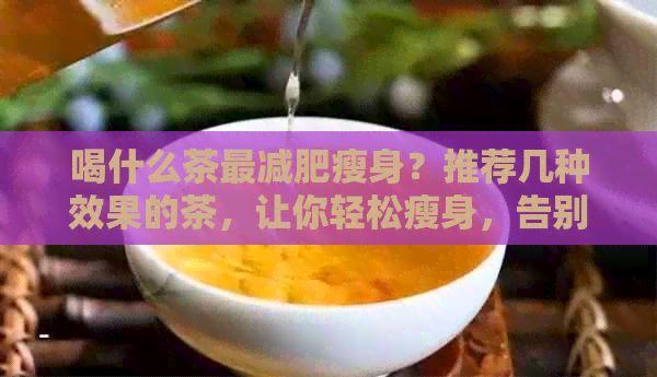 喝什么茶最減肥瘦身？推薦幾種效果的茶，讓你輕松瘦身，告別肥胖！