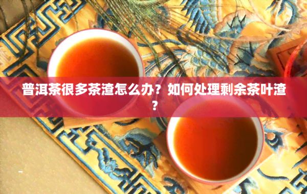普洱茶很多茶渣怎么办？如何处理剩余茶叶渣？
