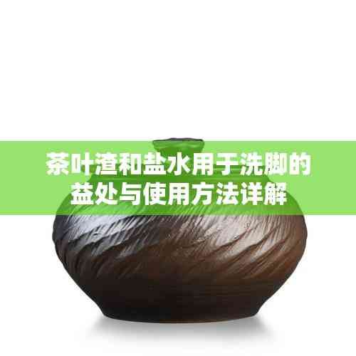 茶葉渣和鹽水用于洗腳的益處與使用方法詳解