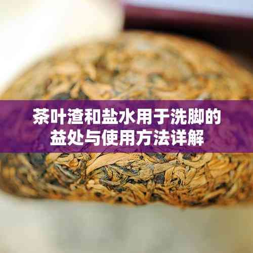 茶葉渣和鹽水用于洗腳的益處與使用方法詳解