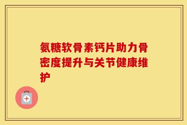 氨糖軟骨素鈣片助力骨密度提升與關(guān)節(jié)健康維護(hù)